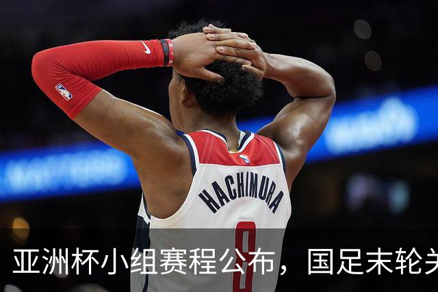 亚洲杯小组赛程公布，国足末轮关键战比对手少休一天且需转场