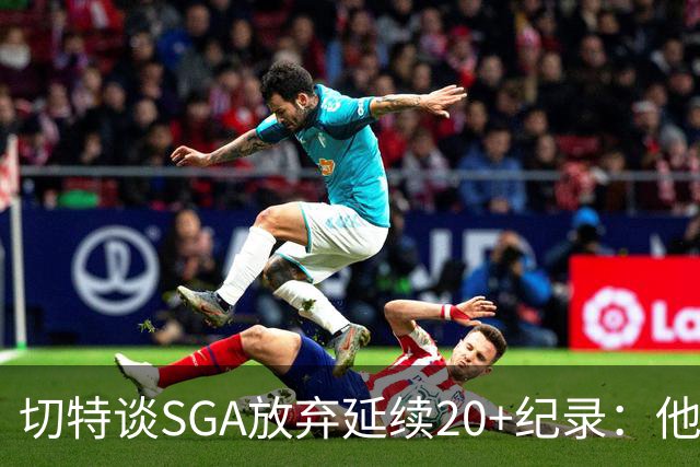 切特谈SGA放弃延续20+纪录：他比我境界高