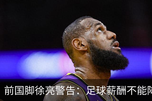 前国脚徐亮警告：足球薪酬不能降，若继续将无人问津
