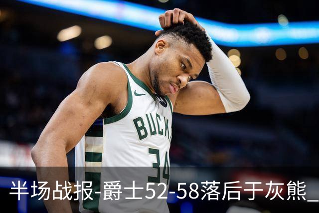 半场战报-爵士52-58落后于灰熊 马卡JJJ接连伤退 乔治17分3板2助