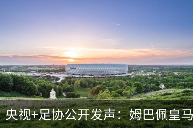 央视+足协公开发声：姆巴佩皇马立即道歉，否则一切免谈