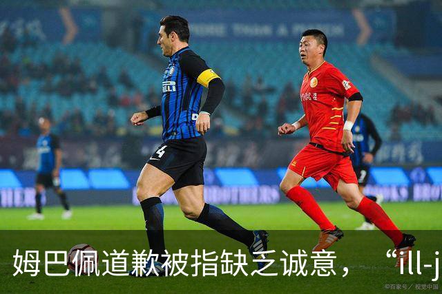 姆巴佩道歉被指缺乏诚意，“ill-judged”到底是什么意思