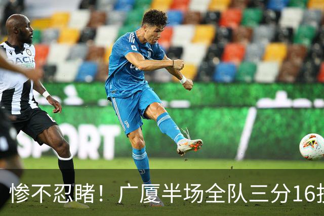 惨不忍睹！广厦半场全队三分16投仅1中 命中率只有6.3%