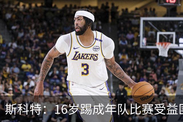 斯科特：16岁踢成年队比赛受益匪浅，对方狠撞我后我也回击