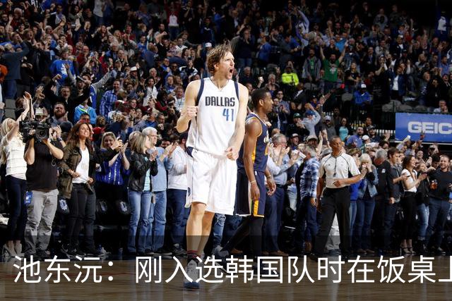 池东沅：刚入选韩国队时在饭桌上不敢说话，因为身边全是前辈