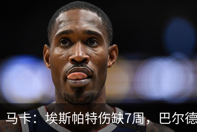 马卡：埃斯帕特伤缺7周，巴尔德成首选替代