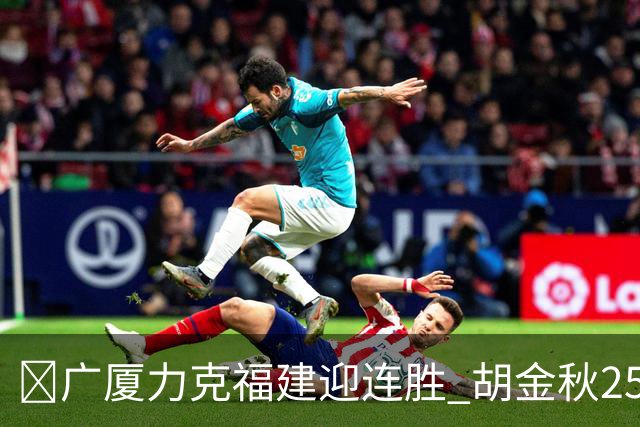🏀广厦力克福建迎连胜 胡金秋25分 威尔斯21+8 邹阳25+7+7断