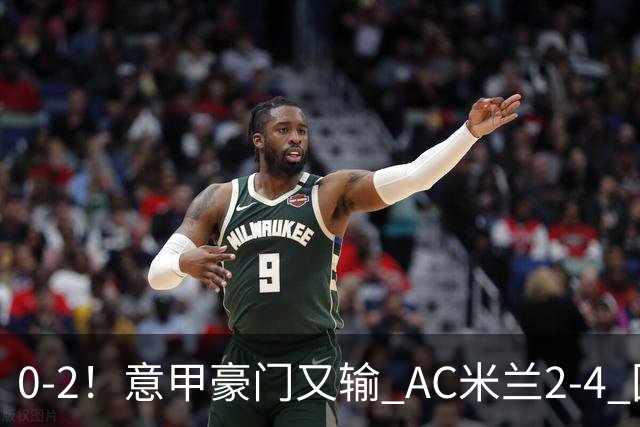 0-2！意甲豪门又输 AC米兰2-4 国际米兰戏剧2-0 最新积分榜：2队25分