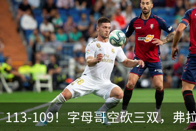 113-109！字母哥空砍三双，弗拉格29分11助，独行侠送热火4连败